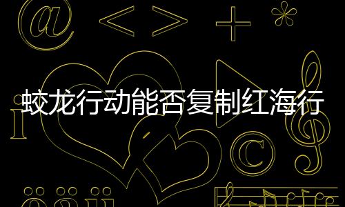 蛟龍行動能否復(fù)制紅海行動的成功？