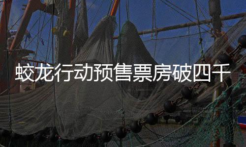 蛟龍行動預(yù)售票房破四千萬，引發(fā)觀影熱潮