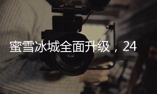 蜜雪冰城全面升級，24小時營業(yè)，開啟全天候甜蜜體驗