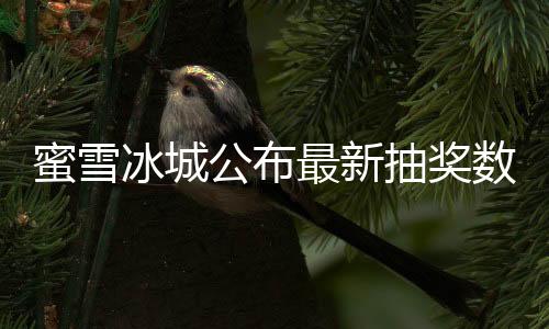 蜜雪冰城公布最新抽獎數(shù)據(jù)，一手中簽率高達8%