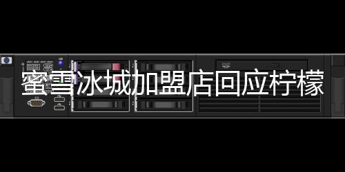 蜜雪冰城加盟店回應(yīng)檸檬片過夜事件，注重食品安全，堅(jiān)守品質(zhì)初心