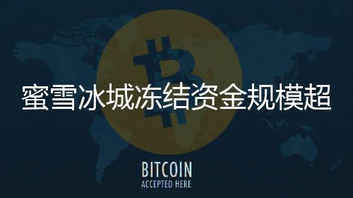蜜雪冰城凍結(jié)資金規(guī)模超越螞蟻，行業(yè)震動揭示背后原因