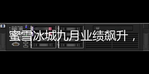 蜜雪冰城九月業(yè)績(jī)飆升，盈利高達(dá)35億，再創(chuàng)行業(yè)新高