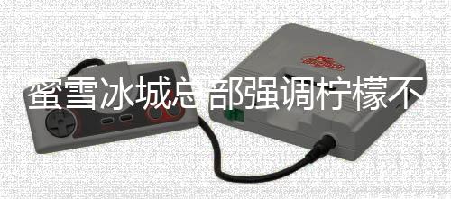 蜜雪冰城總部強(qiáng)調(diào)檸檬不能過(guò)夜，確保食品安全與品質(zhì)不妥協(xié)