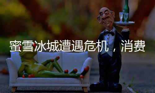 蜜雪冰城遭遇危機，消費者展現(xiàn)堅定忠誠度，為何護(hù)短？
