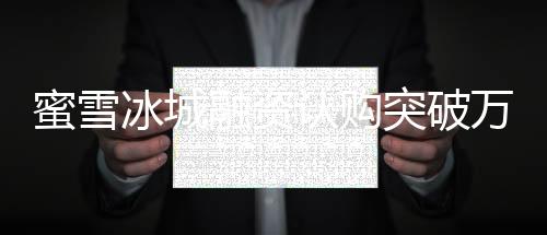 蜜雪冰城融資認購突破萬億港元大關，投資熱潮持續(xù)涌動