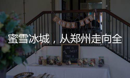 蜜雪冰城，從鄭州走向全球的成功解密