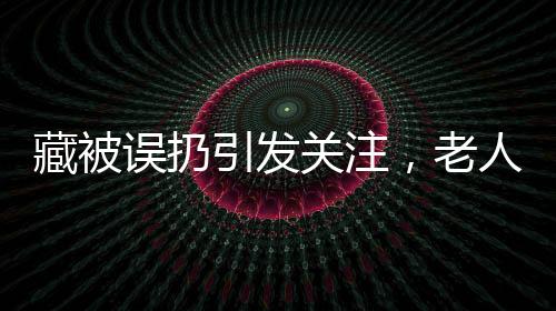 藏被誤扔引發(fā)關(guān)注，老人病床驚坐事件揭秘