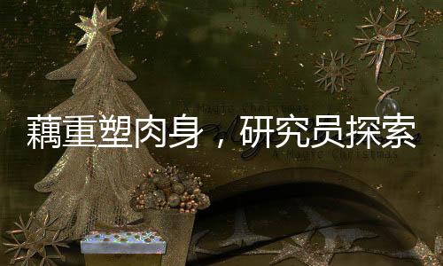 藕重塑肉身，研究員探索再生醫(yī)學新領域揭秘