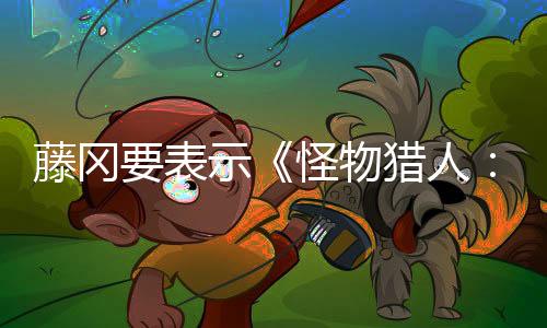 藤岡要表示《怪物獵人：荒野》有意探討“什么是獵人？”這一重要問題