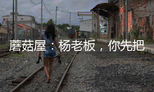 蘑菇屋：楊老板，你先把衣服穿上