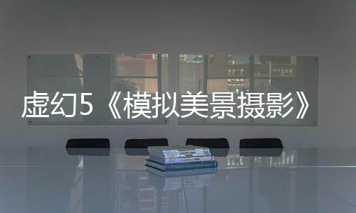 虛幻5《模擬美景攝影》新預(yù)告 景色太迷人了！