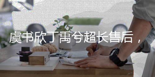虞書欣丁禹兮超長(zhǎng)售后，揭秘背后的故事與情感連接