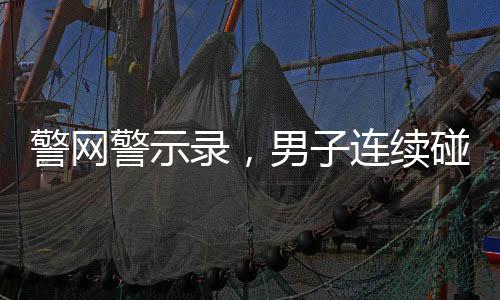 警網(wǎng)警示錄，男子連續(xù)碰瓷詐騙，終被刑拘，年齡僅為十九歲