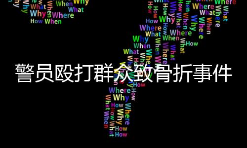 警員毆打群眾致骨折事件曝光，三名涉案人員公開受審
