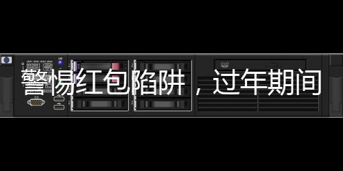 警惕紅包陷阱，過年期間務(wù)必謹(jǐn)慎應(yīng)對(duì)！