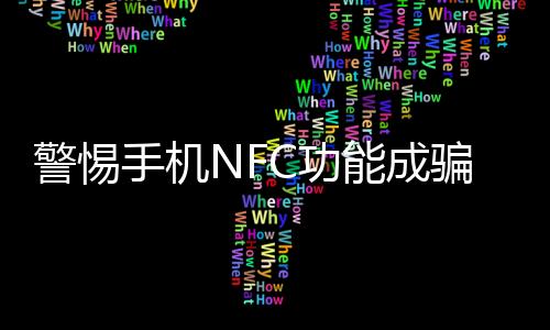 警惕手機(jī)NFC功能成騙子提款機(jī)，了解并正確使用保護(hù)個(gè)人財(cái)產(chǎn)安全