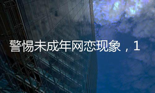 警惕未成年網(wǎng)戀現(xiàn)象，10歲女孩與AI男模背后的隱患與思考