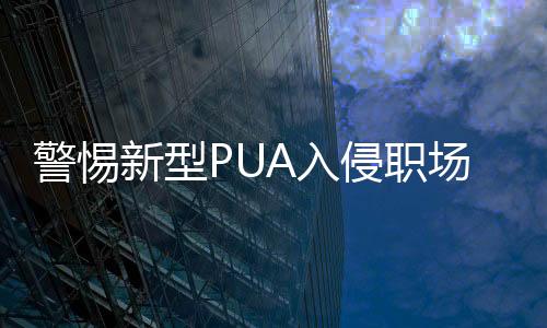 警惕新型PUA入侵職場，揭示職場心理操控的暗流涌動