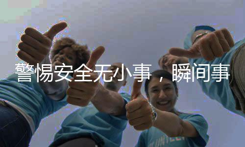 警惕安全無小事，瞬間事故背后的警示
