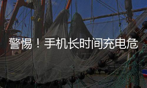警惕！手機(jī)長(zhǎng)時(shí)間充電危險(xiǎn)行為揭秘