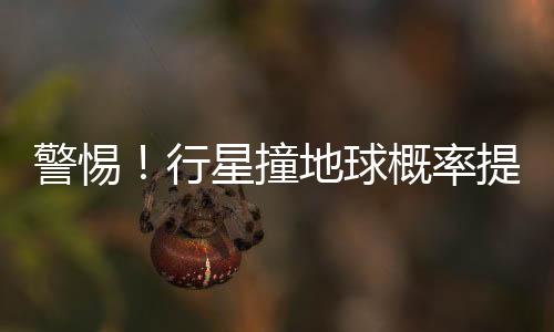 警惕！行星撞地球概率提升——潛在宇宙威脅的最新分析