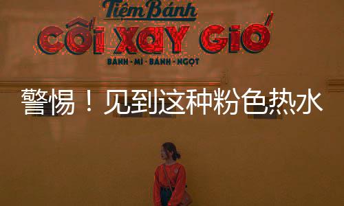 警惕！見到這種粉色熱水瓶立即報警——公眾安全新提示