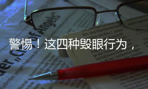 警惕！這四種毀眼行為，別再繼續(xù)做了