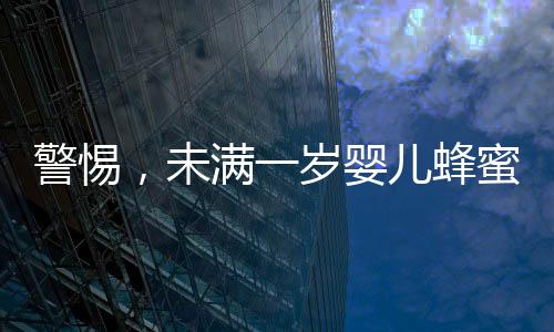 警惕，未滿一歲嬰兒蜂蜜水中毒 奶奶喂錯引發(fā)悲劇進ICU緊急救治