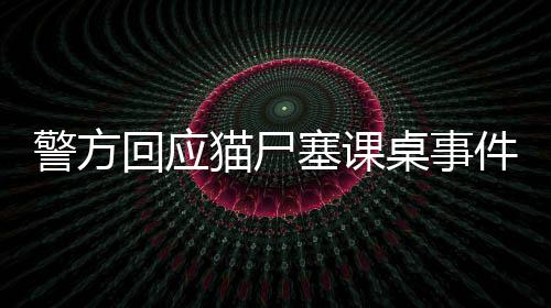 警方回應貓尸塞課桌事件，調查處理與公眾關切并重