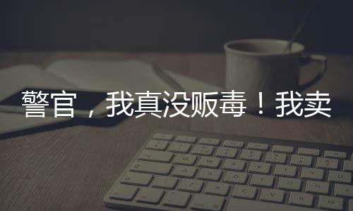 警官，我真沒(méi)販毒！我賣(mài)的真冰糖