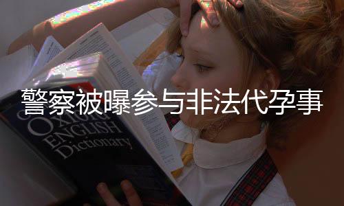 警察被曝參與非法代孕事件，兩人被調(diào)離崗位