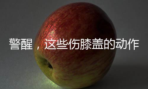 警醒，這些傷膝蓋的動(dòng)作有人正在做