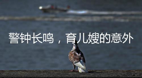 警鐘長(zhǎng)鳴，育兒嫂的意外行為引發(fā)的深思