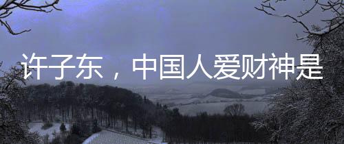 許子?xùn)|，中國人愛財神是有原因的
