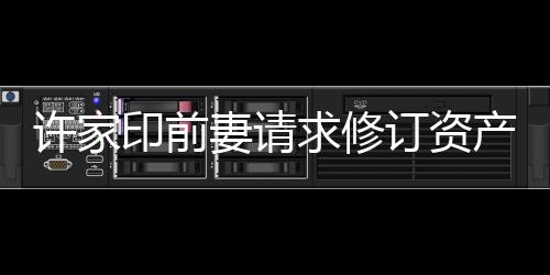 許家印前妻請求修訂資產(chǎn)凍結(jié)令遭駁回，引發(fā)社會關(guān)注