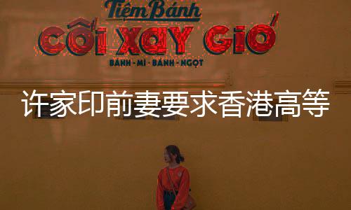 許家印前妻要求香港高等法院澄清禁制令，引發(fā)關(guān)注熱議