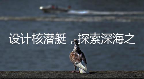 設(shè)計(jì)核潛艇，探索深海之難