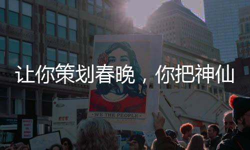 讓你策劃春晚，你把神仙喊來了？