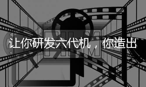 讓你研發(fā)六代機(jī)，你造出白帝玄女