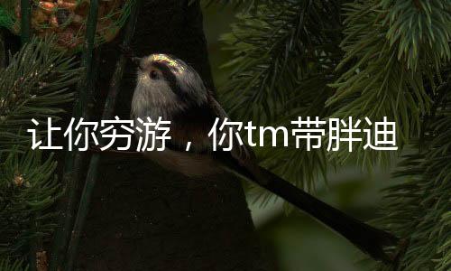 讓你窮游，你tm帶胖迪吃喝玩樂