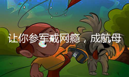 讓你參軍戒網(wǎng)癮，成航母設(shè)計師了