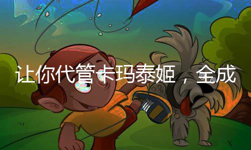 讓你代管卡瑪泰姬，全成神了？