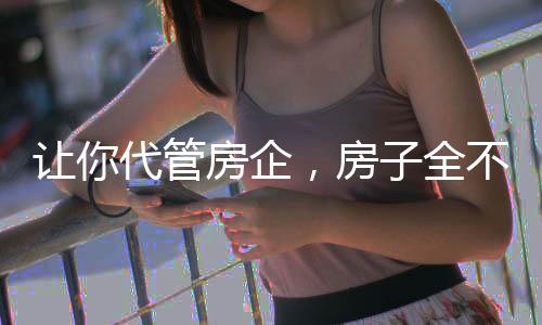 讓你代管房企，房子全不要錢了？