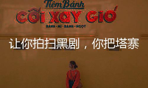 讓你拍掃黑劇，你把塔寨給掃了？