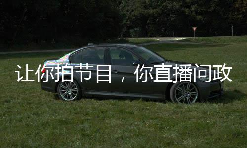 讓你拍節(jié)目，你直播問政領(lǐng)導(dǎo)干部