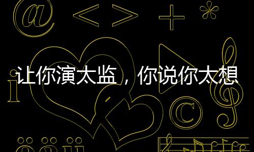 讓你演太監(jiān)，你說你太想進(jìn)步了！