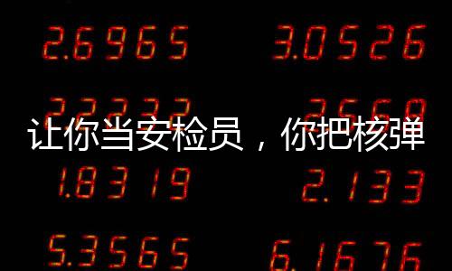 讓你當(dāng)安檢員，你把核彈搜出來(lái)了