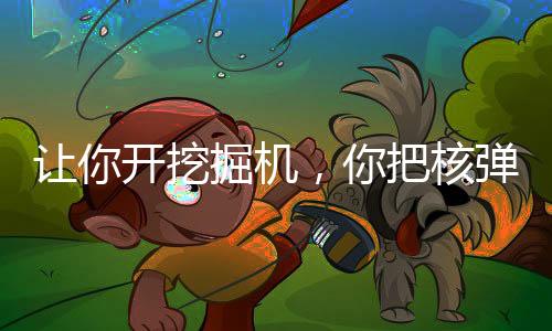 讓你開(kāi)挖掘機(jī)，你把核彈挖出來(lái)了