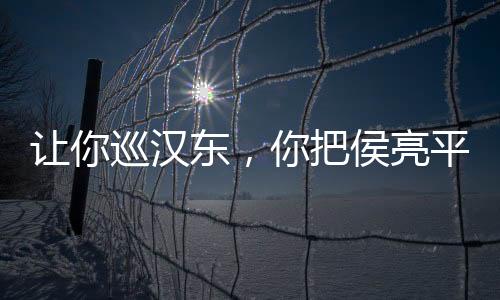 讓你巡漢東，你把侯亮平送進(jìn)去！